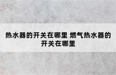 热水器的开关在哪里 燃气热水器的开关在哪里